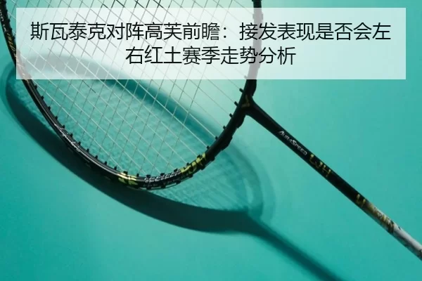 斯瓦泰克对阵高芙前瞻：接发表现是否会左右红土赛季走势分析