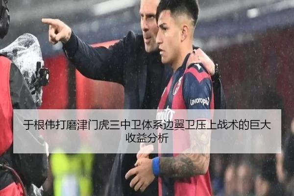 于根伟打磨津门虎三中卫体系边翼卫压上战术的巨大收益分析