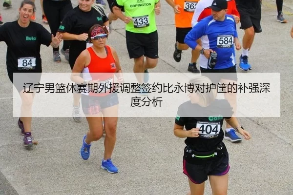 辽宁男篮休赛期外援调整签约比永博对护筐的补强深度分析