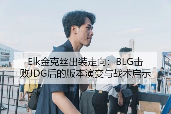 Elk金克丝出装走向：BLG击败JDG后的版本演变与战术启示