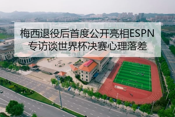 梅西退役后首度公开亮相ESPN专访谈世界杯决赛心理落差
