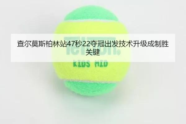 查尔莫斯柏林站47秒22夺冠出发技术升级成制胜关键