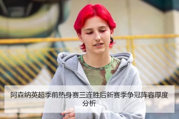 阿森纳英超季前热身赛三连胜后新赛季争冠阵容厚度分析